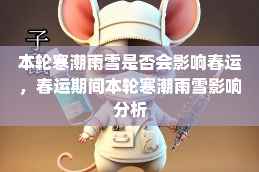 本轮寒潮雨雪是否会影响春运，春运期间本轮寒潮雨雪影响分析，春运期间寒潮雨雪影响分析，影响春运的交通状况如何应对？