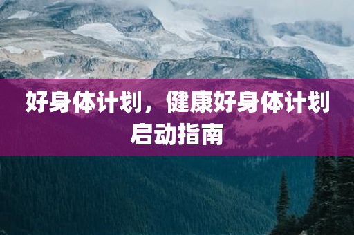 好身体计划，健康好身体计划启动指南