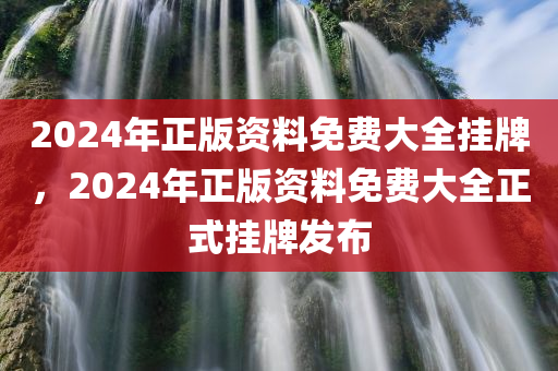 2024年正版资料免费大全挂牌，2024年正版资料免费大全正式挂牌发布，2024年正版资料免费大全正式挂牌发布，全面提供正版资源