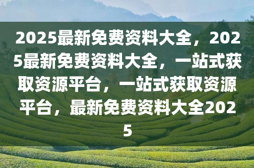 2025最新免费资料大全，2025最新免费资料大全，一站式获取资源平台，一站式获取资源平台，最新免费资料大全2025