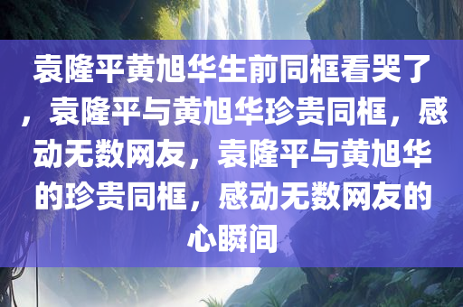 袁隆平黄旭华生前同框看哭了