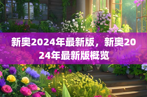 新奥2024年最新版，新奥2024年最新版概览，新奥2024年最新版概览，全面解读最新特性与变化