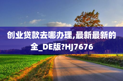 创业贷款去哪办理,最新最新的全_DE版?HJ7676