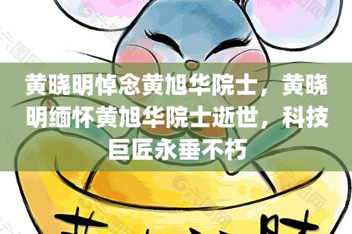 黄晓明悼念黄旭华院士，黄晓明缅怀黄旭华院士逝世，科技巨匠永垂不朽，黄晓明缅怀科技巨匠黄旭华院士逝世，永垂不朽的致敬
