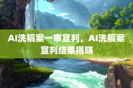 AI洗稿案一审宣判，AI洗稿案宣判结果揭晓