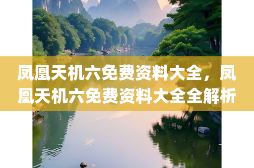 凤凰天机六免费资料大全，凤凰天机六免费资料大全全解析，凤凰天机六免费资料大全及全解析概览