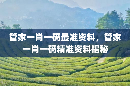 管家一肖一码最准资料，管家一肖一码精准资料揭秘