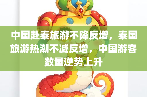 中国赴泰旅游不降反增，泰国旅游热潮不减反增，中国游客数量逆势上升，泰国旅游热潮持续升温，中国游客数量逆势上升