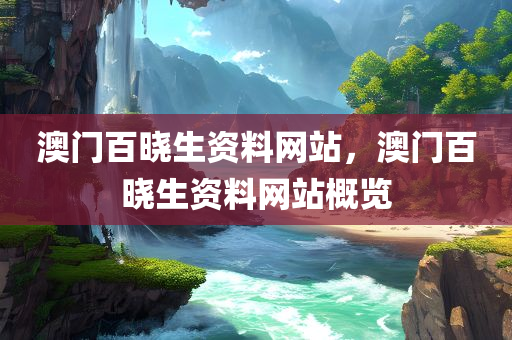 澳门百晓生资料网站，澳门百晓生资料网站概览，澳门百晓生资料网站概览介绍
