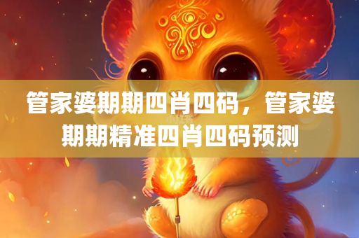 管家婆期期四肖四码，管家婆期期精准四肖四码预测，管家婆精准期期四肖四码预测