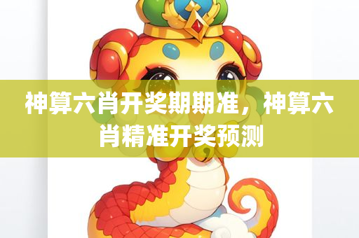 神算六肖开奖期期准，神算六肖精准开奖预测，神算六肖精准预测开奖期期准，期期必中！