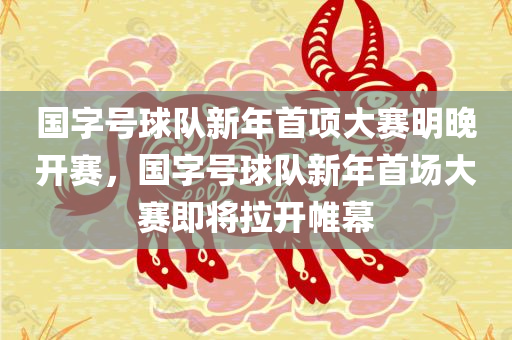 国字号球队新年首项大赛明晚开赛，国字号球队新年首场大赛即将拉开帷幕，国字号球队新年首场大赛即将拉开帷幕，新年首项大赛明晚开战