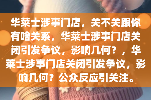 华莱士涉事门店，关不关跟你有啥关系，华莱士涉事门店关闭引发争议，影响几何？，华莱士涉事门店关闭引发争议，影响几何？公众反应引关注。