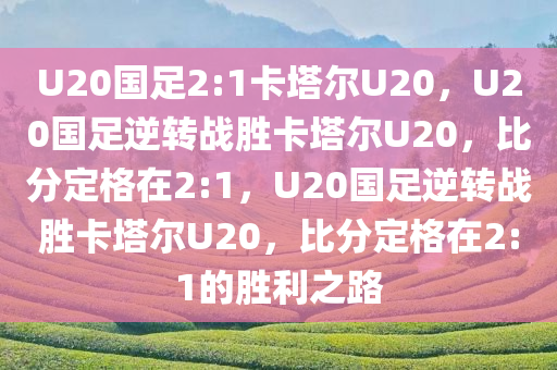 U20国足2:1卡塔尔U20，U20国足逆转战胜卡塔尔U20，比分定格在2:1