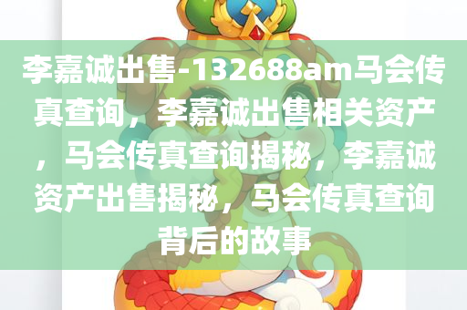 李嘉诚出售-132688am马会传真查询，李嘉诚出售相关资产，马会传真查询揭秘，李嘉诚资产出售揭秘，马会传真查询背后的故事