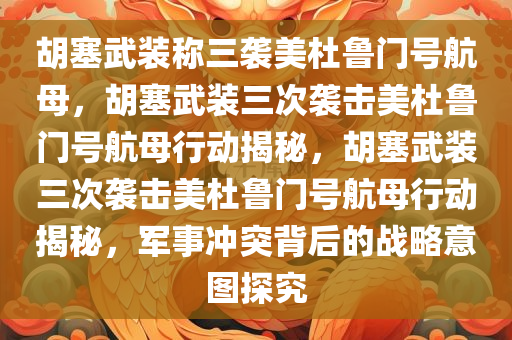 胡塞武装称三袭美杜鲁门号航母，胡塞武装三次袭击美杜鲁门号航母行动揭秘，胡塞武装三次袭击美杜鲁门号航母行动揭秘，军事冲突背后的战略意图探究