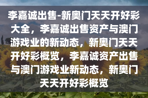 李嘉诚出售-新奥门天天开好彩大全，李嘉诚出售资产与澳门游戏业的新动态，新奥门天天开好彩概览，李嘉诚资产出售与澳门游戏业新动态，新奥门天天开好彩概览