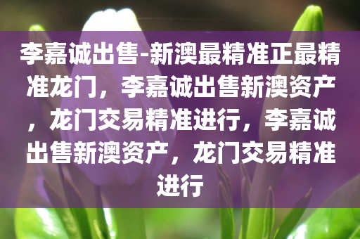李嘉诚出售-新澳最精准正最精准龙门，李嘉诚出售新澳资产，龙门交易精准进行，李嘉诚出售新澳资产，龙门交易精准进行