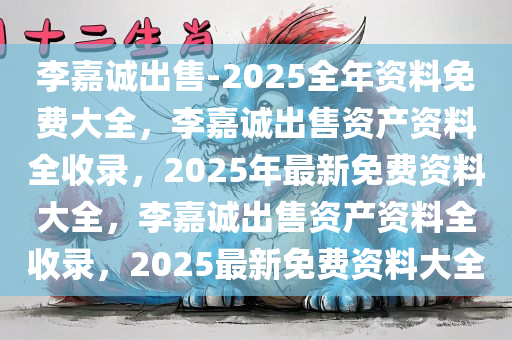 李嘉诚出售-2025全年资料免费大全，李嘉诚出售资产资料全收录，2025年最新免费资料大全