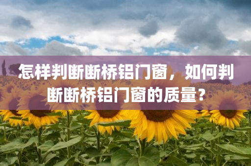 怎样判断断桥铝门窗，如何判断断桥铝门窗的质量？
