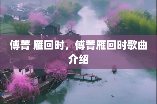 傅菁 雁回时，傅菁雁回时歌曲介绍，傅菁新歌雁回时介绍，歌曲背景与赏析