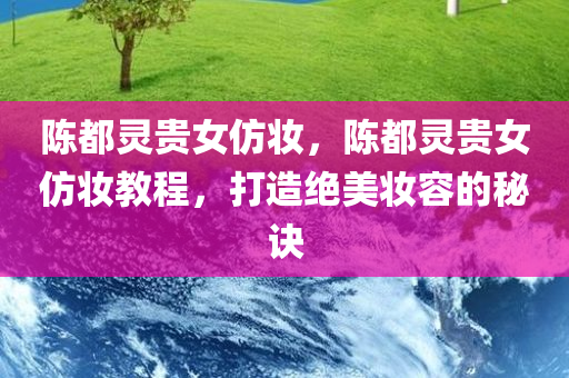 陈都灵贵女仿妆，陈都灵贵女仿妆教程，打造绝美妆容的秘诀，陈都灵贵女仿妆教程，揭秘绝美妆容的秘诀