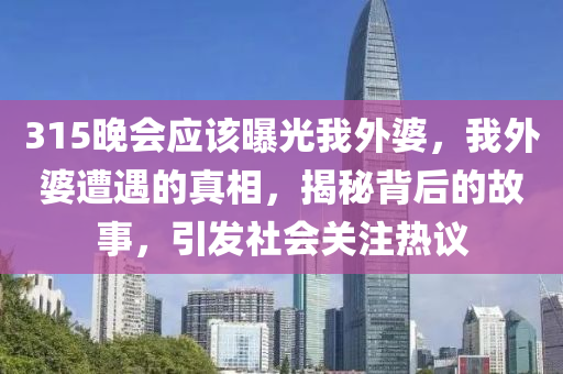 315晚会应该曝光我外婆，我外婆遭遇的真相，揭秘背后的故事，引发社会关注热议，揭秘外婆遭遇真相，315晚会曝光背后的故事，引发社会热议