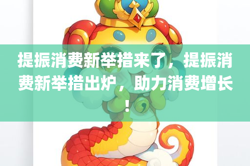 提振消费新举措来了，提振消费新举措出炉，助力消费增长！