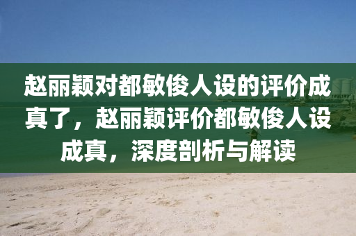 赵丽颖对都敏俊人设的评价成真了，赵丽颖评价都敏俊人设成真，深度剖析与解读，赵丽颖深度解读都敏俊人设，评价成真，细致剖析角色魅力！