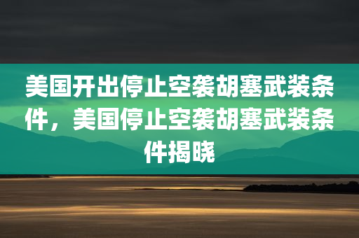 美国开出停止空袭胡塞武装条件，美国停止空袭胡塞武装条件揭晓
