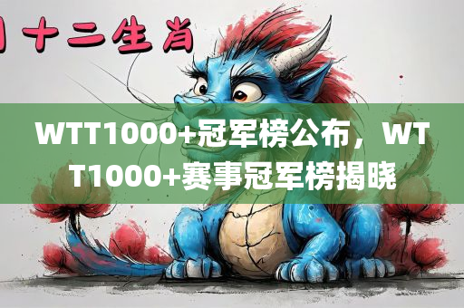 WTT1000+冠军榜公布，WTT1000+赛事冠军榜揭晓，WTT1000+赛事冠军榜揭晓，冠军榜单公布！