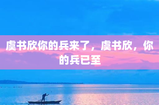 虞书欣你的兵来了，虞书欣，你的兵已至，虞书欣，你的粉丝大军已至！