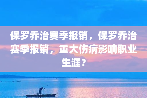 保罗乔治赛季报销，保罗乔治赛季报销，重大伤病影响职业生涯？，保罗乔治赛季报销引发重大伤病疑虑，职业生涯受影响？