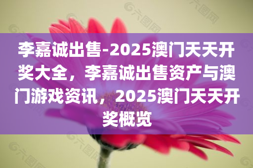 李嘉诚出售-2025澳门天天开奖大全，李嘉诚出售资产与澳门游戏资讯，2025澳门天天开奖概览，李嘉诚出售资产与澳门游戏资讯，2025澳门天天开奖概览及出售事件回顾
