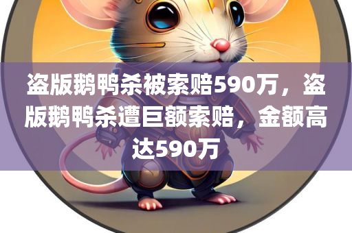 盗版鹅鸭杀被索赔590万，盗版鹅鸭杀遭巨额索赔，金额高达590万，盗版鹅鸭杀遭巨额索赔590万赔偿事件揭秘