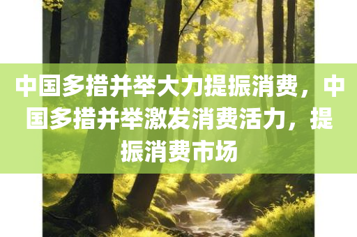中国多措并举大力提振消费，中国多措并举激发消费活力，提振消费市场，中国多措并举激发消费活力，提振消费市场繁荣增长之路
