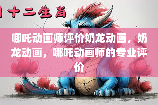 哪吒动画师评价奶龙动画，奶龙动画，哪吒动画师的专业评价