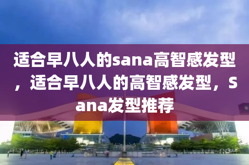 适合早八人的sana高智感发型，适合早八人的高智感发型，Sana发型推荐，适合早八人的高智感发型，Sana发型推荐指南