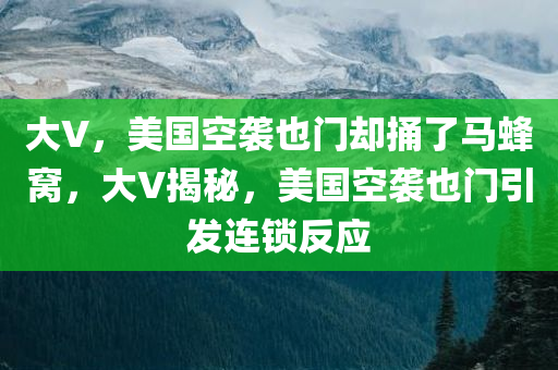 大V，美国空袭也门却捅了马蜂窝，大V揭秘，美国空袭也门引发连锁反应，揭秘美国空袭也门背后的连锁反应，捅了马蜂窝的代价