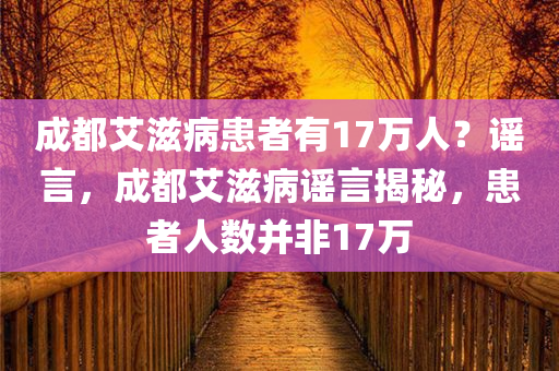 成都艾滋病患者有17万人？谣言，成都艾滋病谣言揭秘，患者人数并非17万，成都艾滋病谣言揭秘，患者人数并非17万