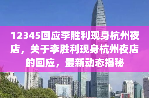 12345回应李胜利现身杭州夜店，关于李胜利现身杭州夜店的回应，最新动态揭秘，李胜利现身杭州夜店引发关注，最新动态与回应揭秘