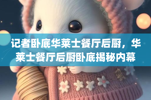 记者卧底华莱士餐厅后厨，华莱士餐厅后厨卧底揭秘内幕，华莱士餐厅后厨内幕揭秘，记者卧底揭秘食品安全真相