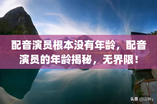 配音演员根本没有年龄，配音演员的年龄揭秘，无界限！，揭秘配音演员的世界，年龄无界限！