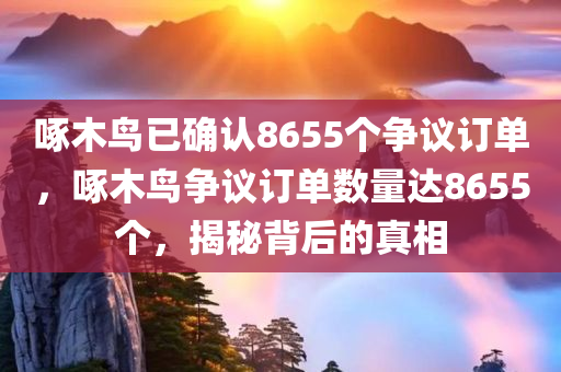 啄木鸟已确认8655个争议订单，啄木鸟争议订单数量达8655个，揭秘背后的真相，揭秘啄木鸟争议订单背后的真相，数量达8655个