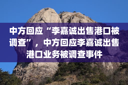 中方回应“李嘉诚出售港口被调查”，中方回应李嘉诚出售港口业务被调查事件，中方回应李嘉诚出售港口业务被调查事件，态度明确，保障公平竞争和市场秩序