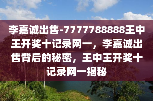 李嘉诚出售-7777788888王中王开奖十记录网一，李嘉诚出售背后的秘密，王中王开奖十记录网一揭秘