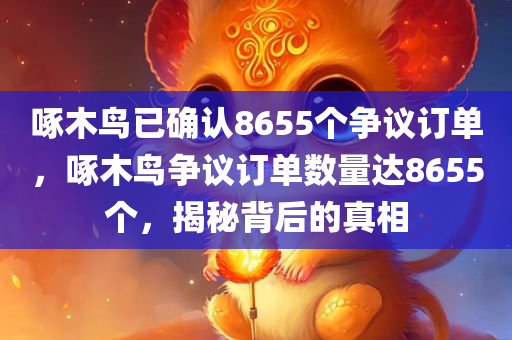 啄木鸟已确认8655个争议订单，啄木鸟争议订单数量达8655个，揭秘背后的真相，揭秘啄木鸟争议订单背后的真相，数量达8655个