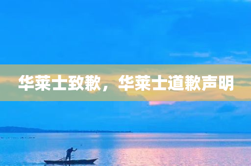 华莱士致歉，华莱士道歉声明，华莱士发表道歉声明，诚挚致歉公众