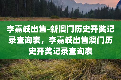 李嘉诚出售-新澳门历史开奖记录查询表，李嘉诚出售澳门历史开奖记录查询表，李嘉诚出售澳门历史开奖记录查询表，揭秘新澳门开奖历程