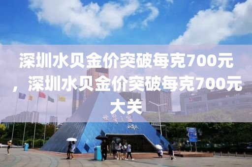 深圳水贝金价突破每克700元，深圳水贝金价突破每克700元大关，深圳水贝金价突破每克700元大关刷新纪录